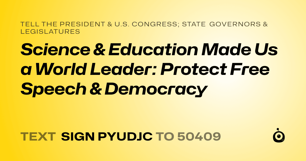 A shareable card that reads "tell the President & U.S. Congress; State Governors & Legislatures: Science & Education Made Us a World Leader: Protect Free Speech & Democracy" followed by "text sign PYUDJC to 50409"