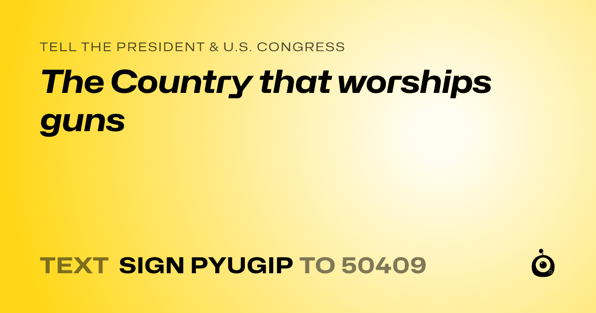 A shareable card that reads "tell the President & U.S. Congress: The Country that worships guns" followed by "text sign PYUGIP to 50409"