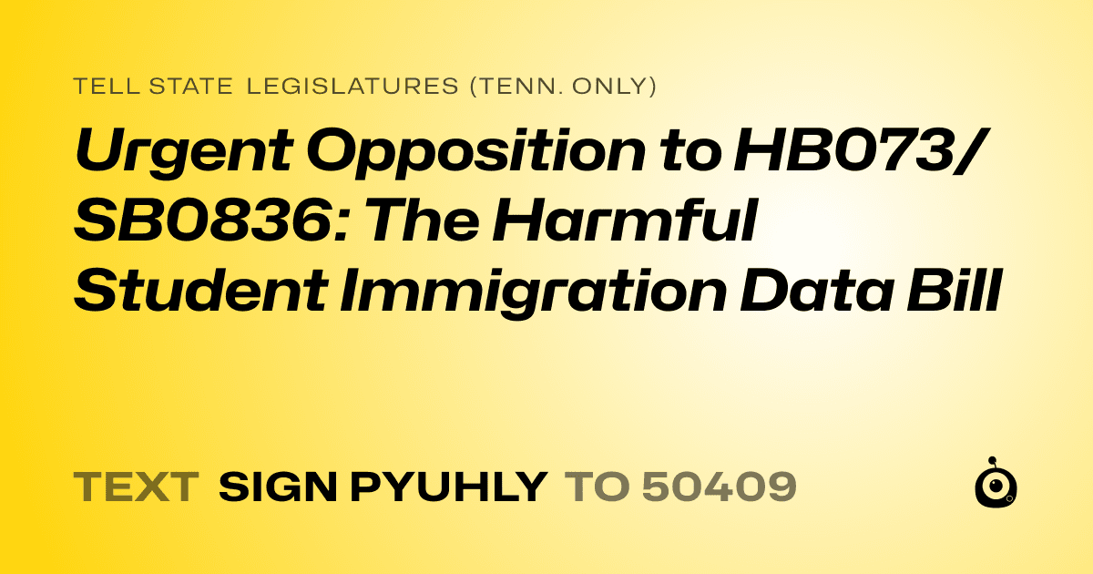 A shareable card that reads "tell State Legislatures (Tenn. only): Urgent Opposition to HB073/SB0836: The Harmful Student Immigration Data Bill" followed by "text sign PYUHLY to 50409"