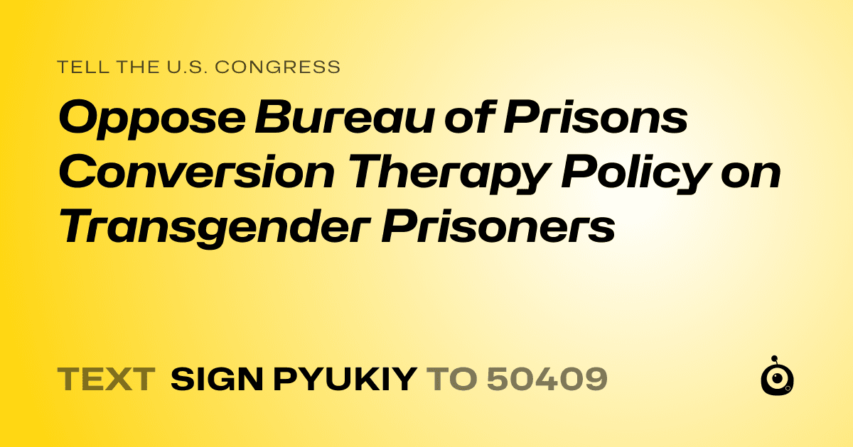 A shareable card that reads "tell the U.S. Congress: Oppose Bureau of Prisons Conversion Therapy Policy on Transgender Prisoners" followed by "text sign PYUKIY to 50409"