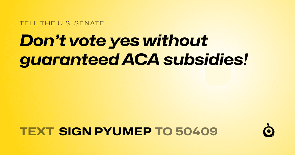 A shareable card that reads "tell the U.S. Senate: Don’t vote yes without guaranteed ACA subsidies!" followed by "text sign PYUMEP to 50409"