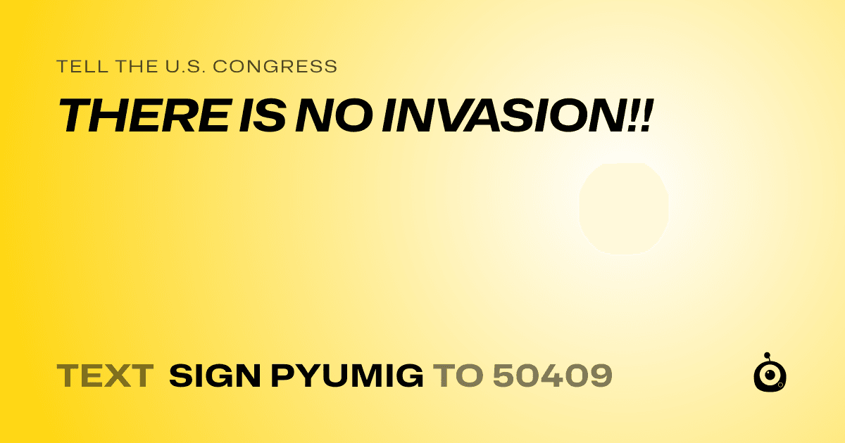 A shareable card that reads "tell the U.S. Congress: THERE IS NO INVASION!!" followed by "text sign PYUMIG to 50409"
