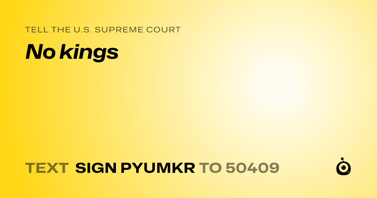 A shareable card that reads "tell the U.S. Supreme Court: No kings" followed by "text sign PYUMKR to 50409"