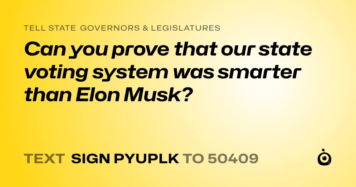 A shareable card that reads "tell State Governors & Legislatures: Can you prove that our state voting system was smarter than Elon Musk?" followed by "text sign PYUPLK to 50409"