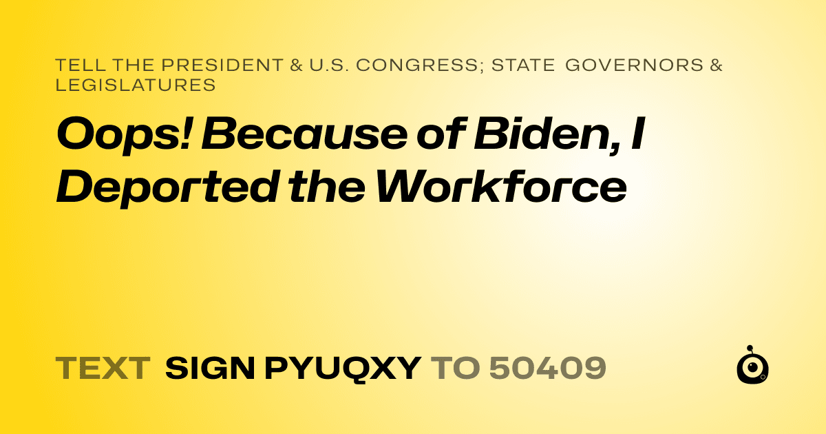 A shareable card that reads "tell the President & U.S. Congress; State Governors & Legislatures: Oops! Because of Biden, I Deported the Workforce" followed by "text sign PYUQXY to 50409"