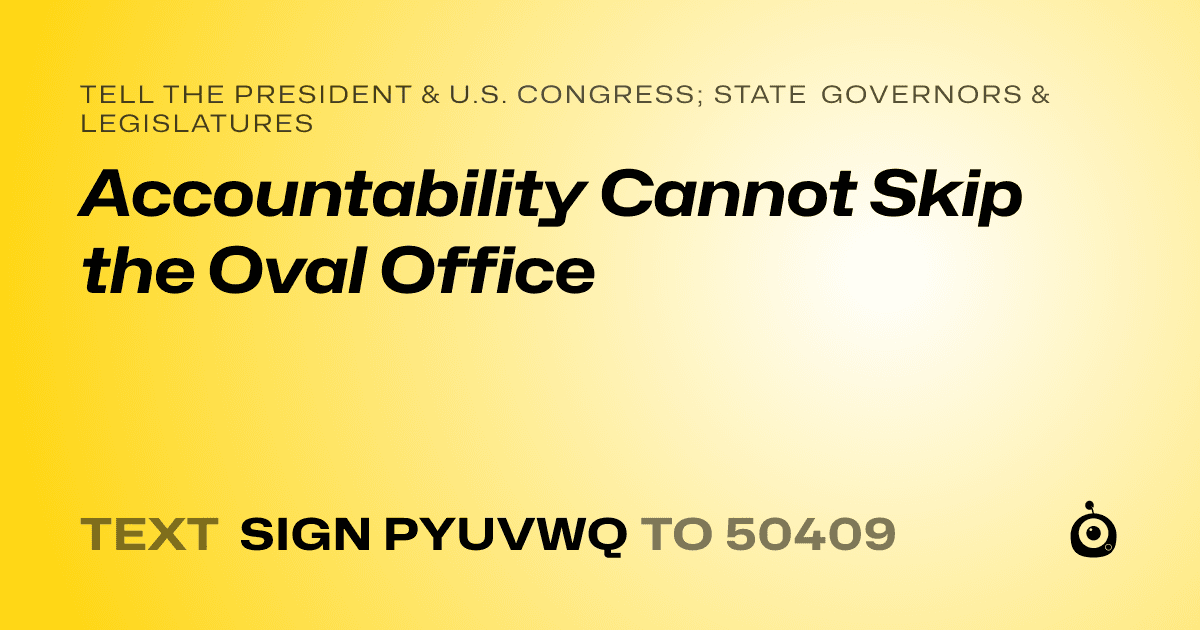 A shareable card that reads "tell the President & U.S. Congress; State Governors & Legislatures: Accountability Cannot Skip the Oval Office" followed by "text sign PYUVWQ to 50409"