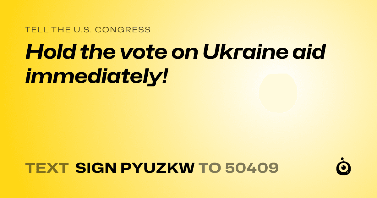 A shareable card that reads "tell the U.S. Congress: Hold the vote on Ukraine aid immediately!" followed by "text sign PYUZKW to 50409"