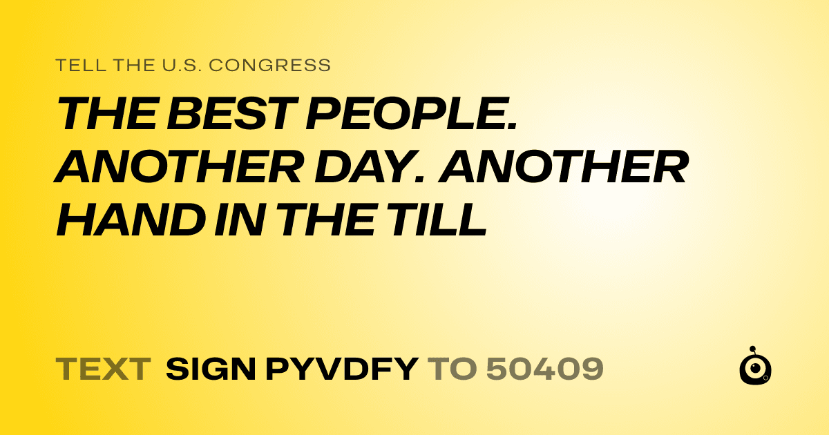 A shareable card that reads "tell the U.S. Congress: THE BEST PEOPLE. ANOTHER DAY. ANOTHER HAND IN THE TILL" followed by "text sign PYVDFY to 50409"