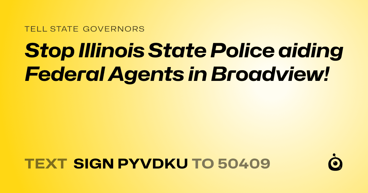 A shareable card that reads "tell State Governors: Stop Illinois State Police aiding Federal Agents in Broadview!" followed by "text sign PYVDKU to 50409"