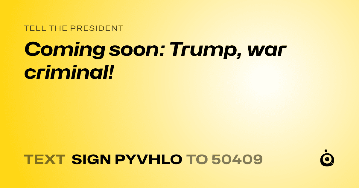 A shareable card that reads "tell the President: Coming soon: Trump, war criminal!" followed by "text sign PYVHLO to 50409"