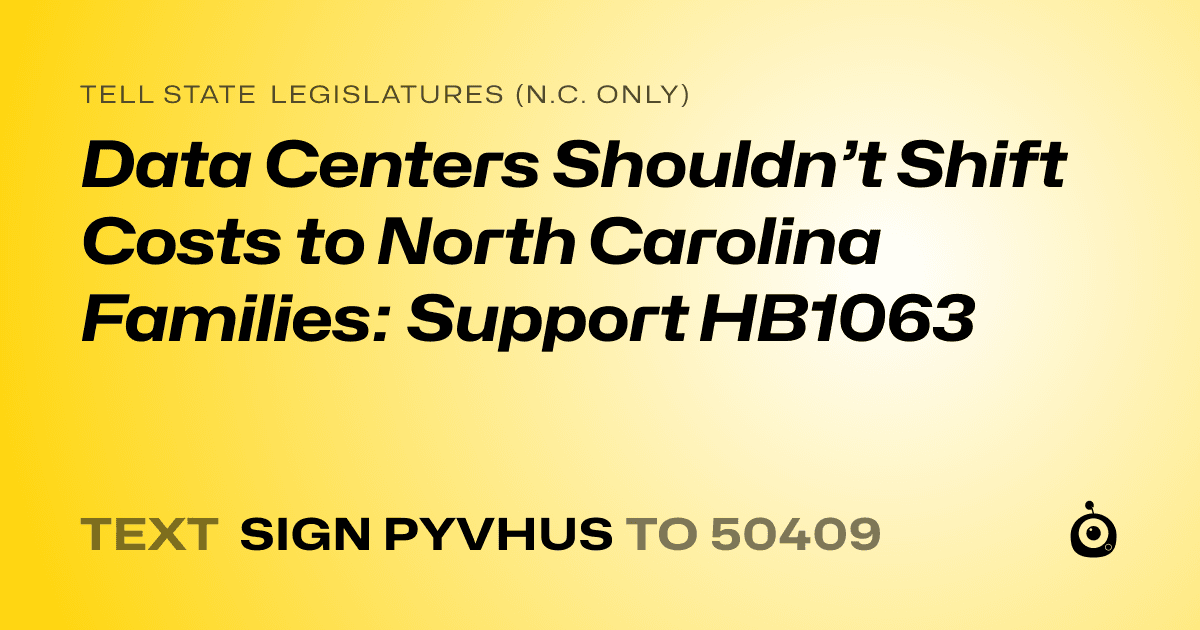 A shareable card that reads "tell State Legislatures (N.C. only): Data Centers Shouldn’t Shift Costs to North Carolina Families: Support HB1063" followed by "text sign PYVHUS to 50409"