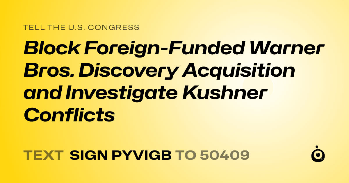 A shareable card that reads "tell the U.S. Congress: Block Foreign-Funded Warner Bros. Discovery Acquisition and Investigate Kushner Conflicts" followed by "text sign PYVIGB to 50409"