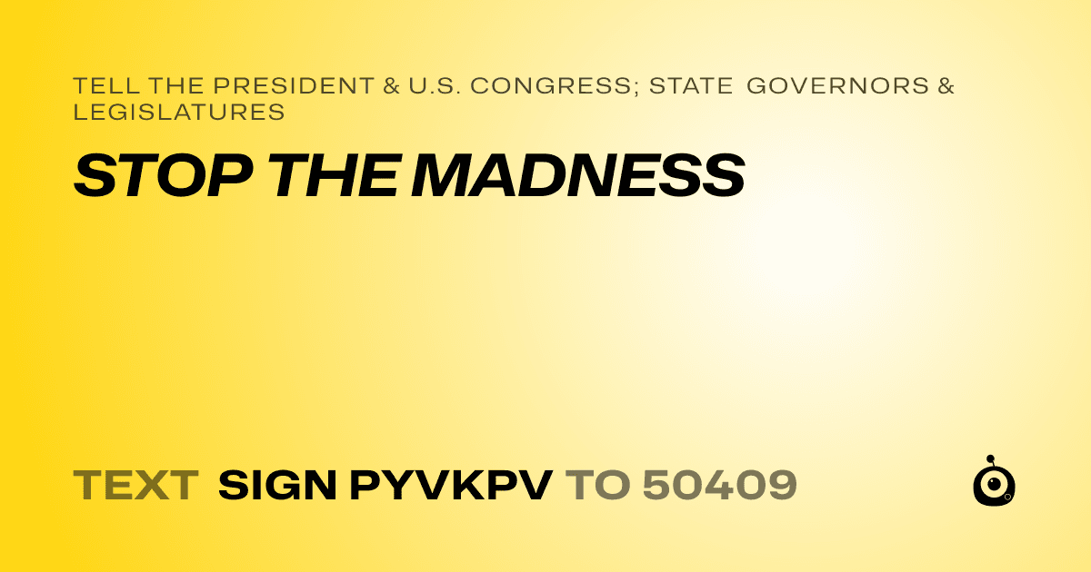 A shareable card that reads "tell the President & U.S. Congress; State Governors & Legislatures: STOP THE MADNESS" followed by "text sign PYVKPV to 50409"