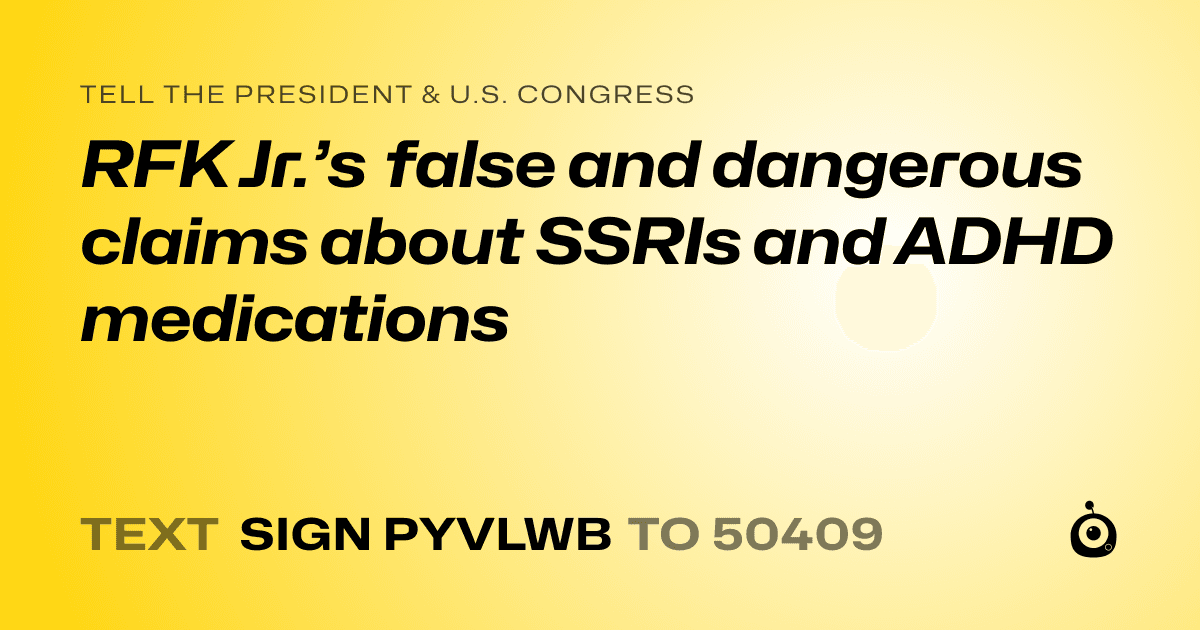 A shareable card that reads "tell the President & U.S. Congress: RFK Jr.’s false and dangerous claims about SSRIs and ADHD medications" followed by "text sign PYVLWB to 50409"