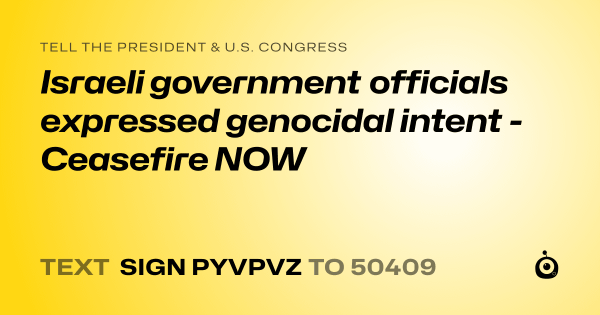 A shareable card that reads "tell the President & U.S. Congress: Israeli government officials expressed genocidal intent - Ceasefire NOW" followed by "text sign PYVPVZ to 50409"