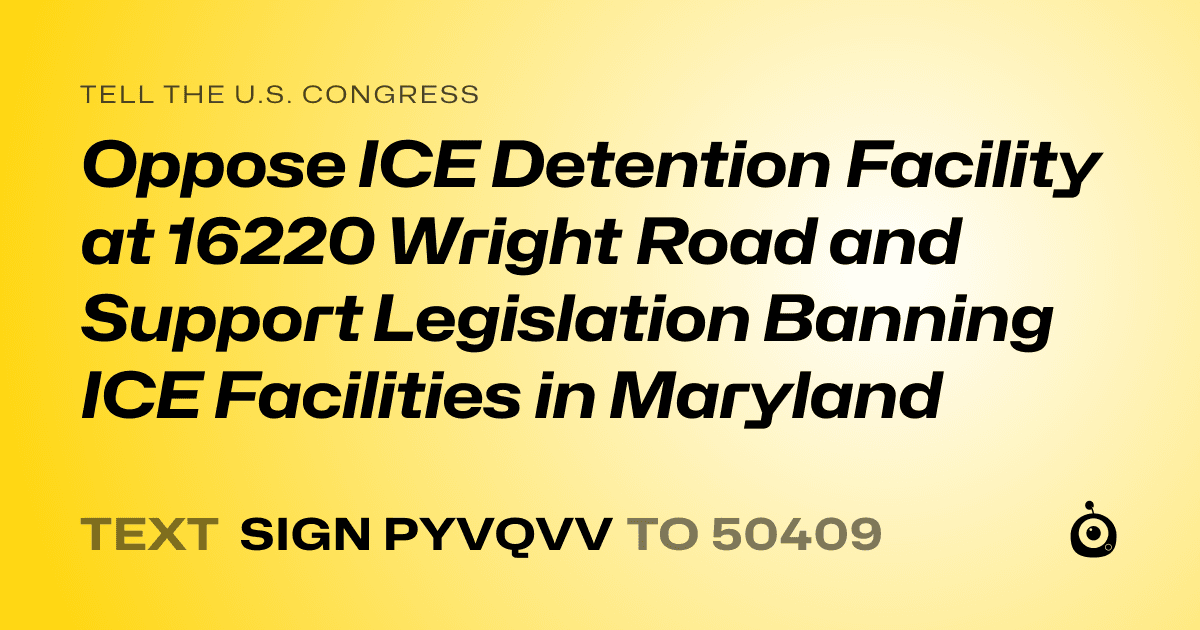 A shareable card that reads "tell the U.S. Congress: Oppose ICE Detention Facility at 16220 Wright Road and Support Legislation Banning ICE Facilities in Maryland" followed by "text sign PYVQVV to 50409"