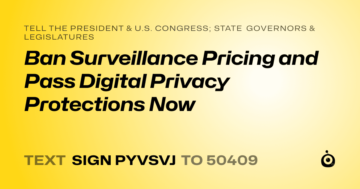 A shareable card that reads "tell the President & U.S. Congress; State Governors & Legislatures: Ban Surveillance Pricing and Pass Digital Privacy Protections Now" followed by "text sign PYVSVJ to 50409"