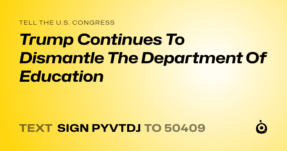 A shareable card that reads "tell the U.S. Congress: Trump Continues To Dismantle The Department Of Education" followed by "text sign PYVTDJ to 50409"