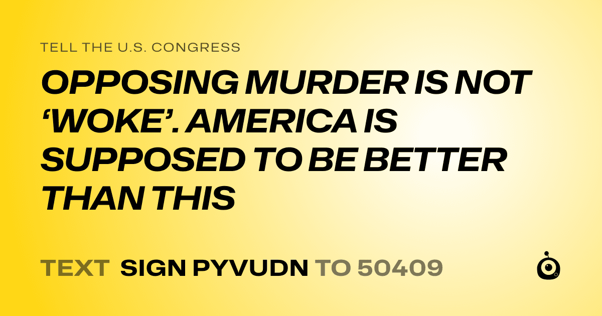 A shareable card that reads "tell the U.S. Congress: OPPOSING MURDER IS NOT ‘WOKE’. AMERICA IS SUPPOSED TO BE BETTER THAN THIS" followed by "text sign PYVUDN to 50409"