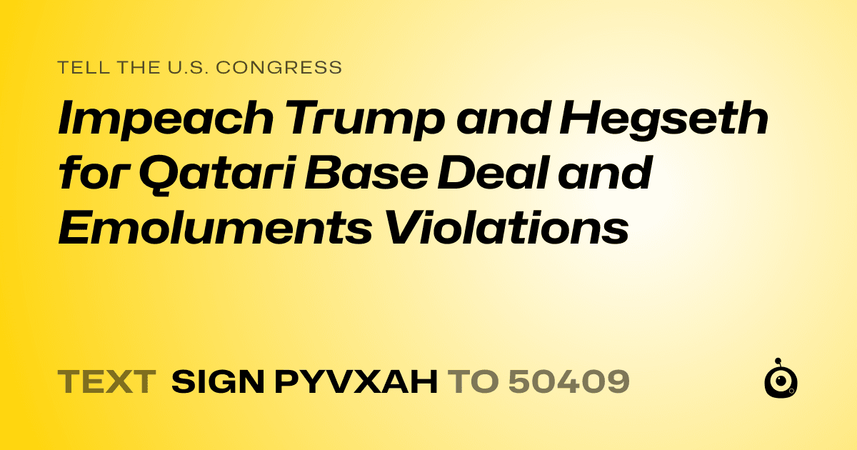 A shareable card that reads "tell the U.S. Congress: Impeach Trump and Hegseth for Qatari Base Deal and Emoluments Violations" followed by "text sign PYVXAH to 50409"