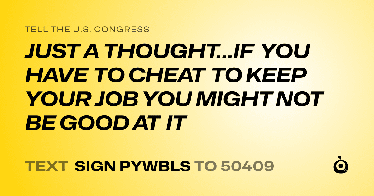 A shareable card that reads "tell the U.S. Congress: JUST A THOUGHT…IF YOU HAVE TO CHEAT TO KEEP YOUR JOB YOU MIGHT NOT BE GOOD AT IT" followed by "text sign PYWBLS to 50409"