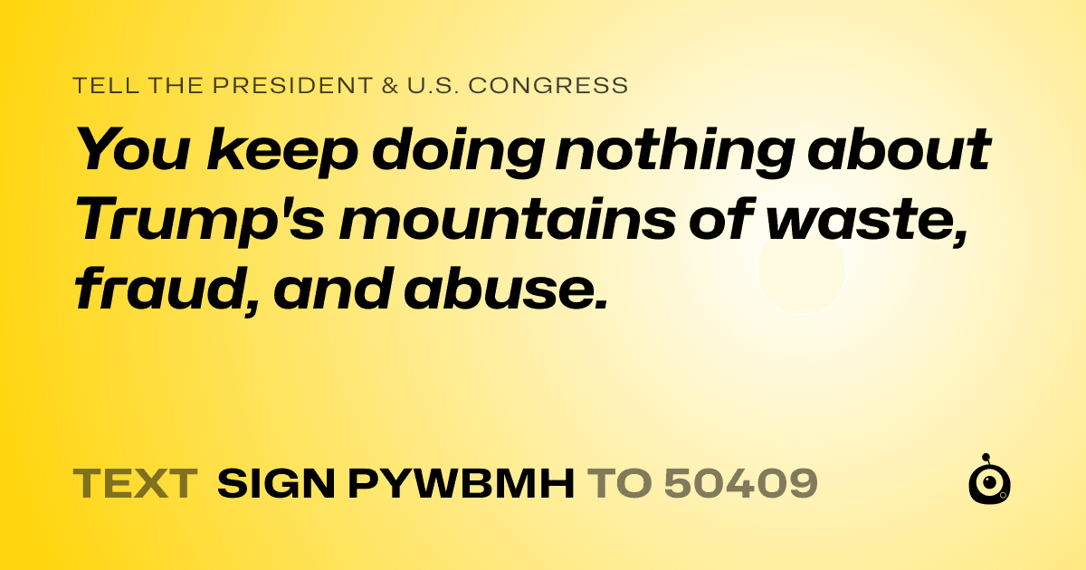 A shareable card that reads "tell the President & U.S. Congress: You keep doing nothing about Trump's mountains of waste, fraud, and abuse." followed by "text sign PYWBMH to 50409"