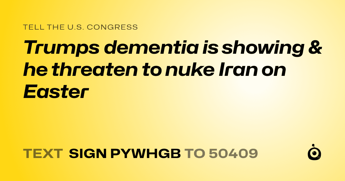 A shareable card that reads "tell the U.S. Congress: Trumps dementia is showing & he threaten to nuke Iran on Easter" followed by "text sign PYWHGB to 50409"