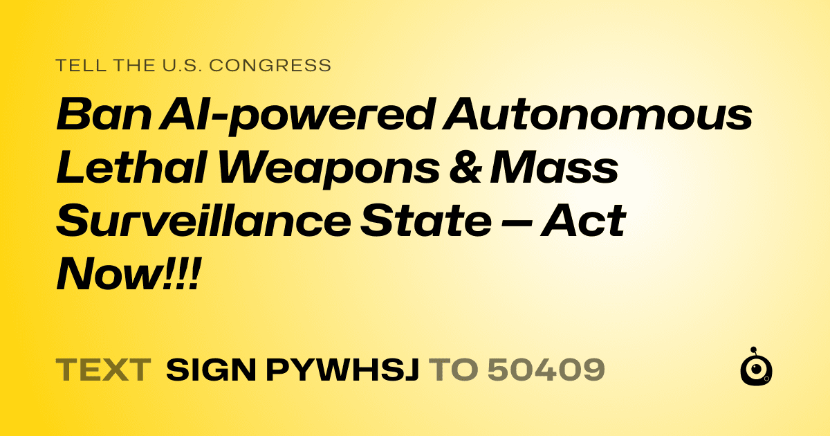 A shareable card that reads "tell the U.S. Congress: Ban AI-powered Autonomous Lethal Weapons & Mass Surveillance State — Act Now!!!" followed by "text sign PYWHSJ to 50409"