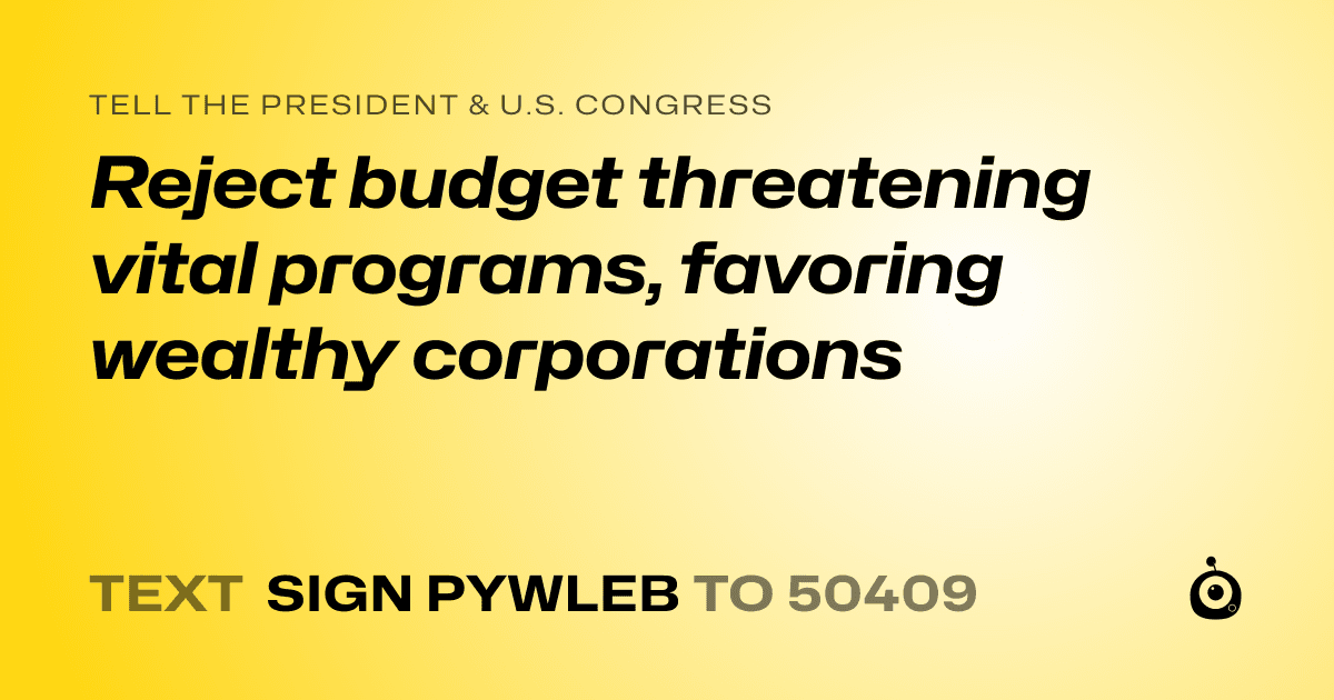 A shareable card that reads "tell the President & U.S. Congress: Reject budget threatening vital programs, favoring wealthy corporations" followed by "text sign PYWLEB to 50409"