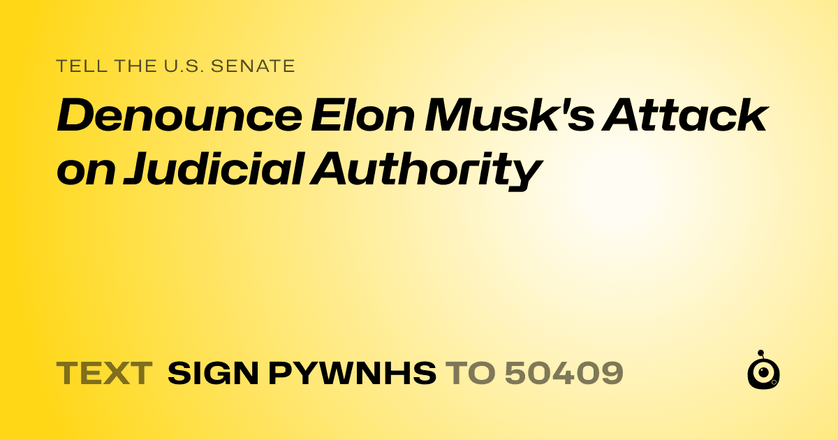A shareable card that reads "tell the U.S. Senate: Denounce Elon Musk's Attack on Judicial Authority​​​​​​​​​​​​​​​​" followed by "text sign PYWNHS to 50409"