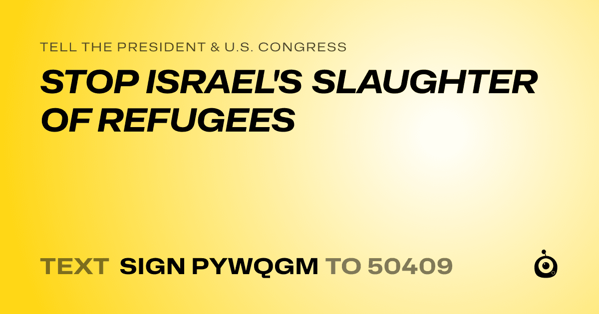 A shareable card that reads "tell the President & U.S. Congress: STOP ISRAEL'S SLAUGHTER OF REFUGEES" followed by "text sign PYWQGM to 50409"
