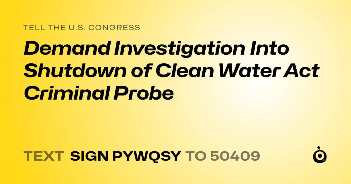 A shareable card that reads "tell the U.S. Congress: Demand Investigation Into Shutdown of Clean Water Act Criminal Probe" followed by "text sign PYWQSY to 50409"