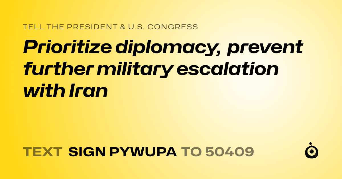 A shareable card that reads "tell the President & U.S. Congress: Prioritize diplomacy, prevent further military escalation with Iran" followed by "text sign PYWUPA to 50409"