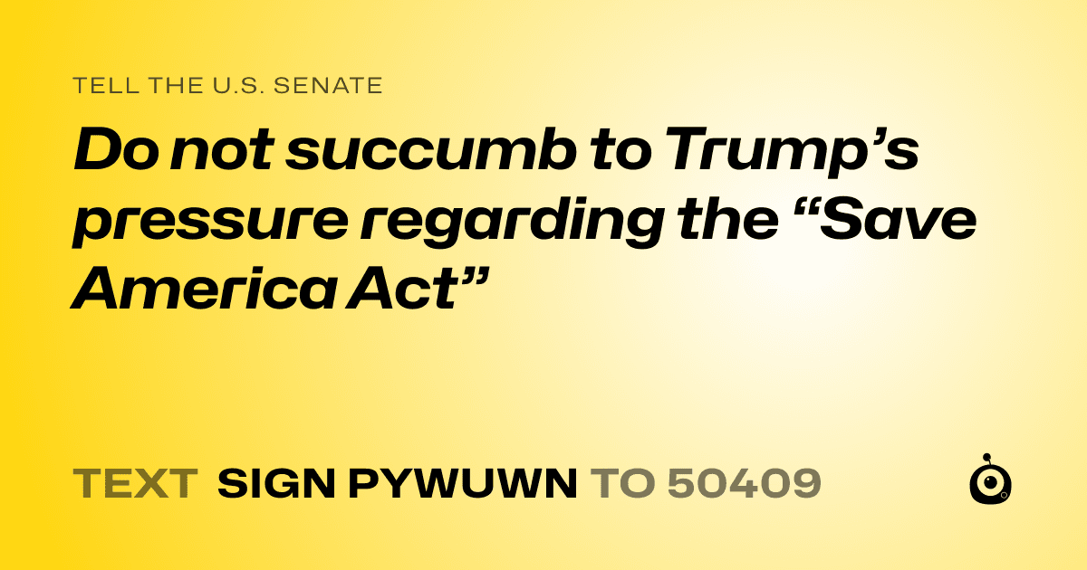 A shareable card that reads "tell the U.S. Senate: Do not succumb to Trump’s pressure regarding the “Save America Act”" followed by "text sign PYWUWN to 50409"