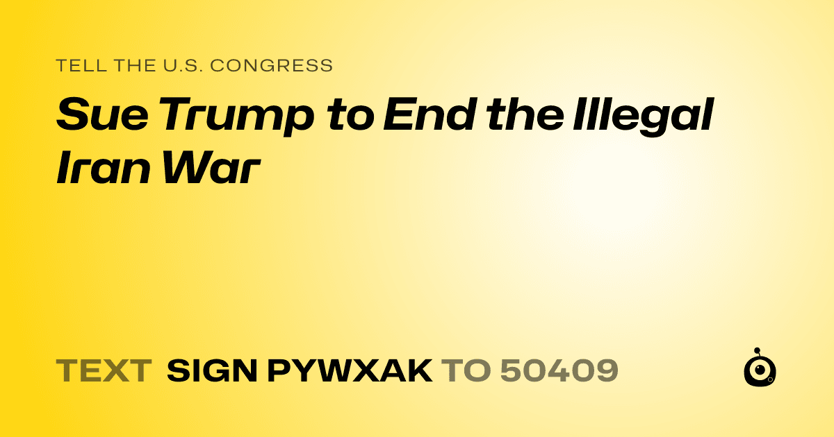 A shareable card that reads "tell the U.S. Congress: Sue Trump to End the Illegal Iran War" followed by "text sign PYWXAK to 50409"