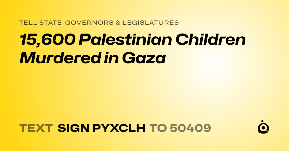 A shareable card that reads "tell State Governors & Legislatures: 15,600 Palestinian Children Murdered in Gaza" followed by "text sign PYXCLH to 50409"