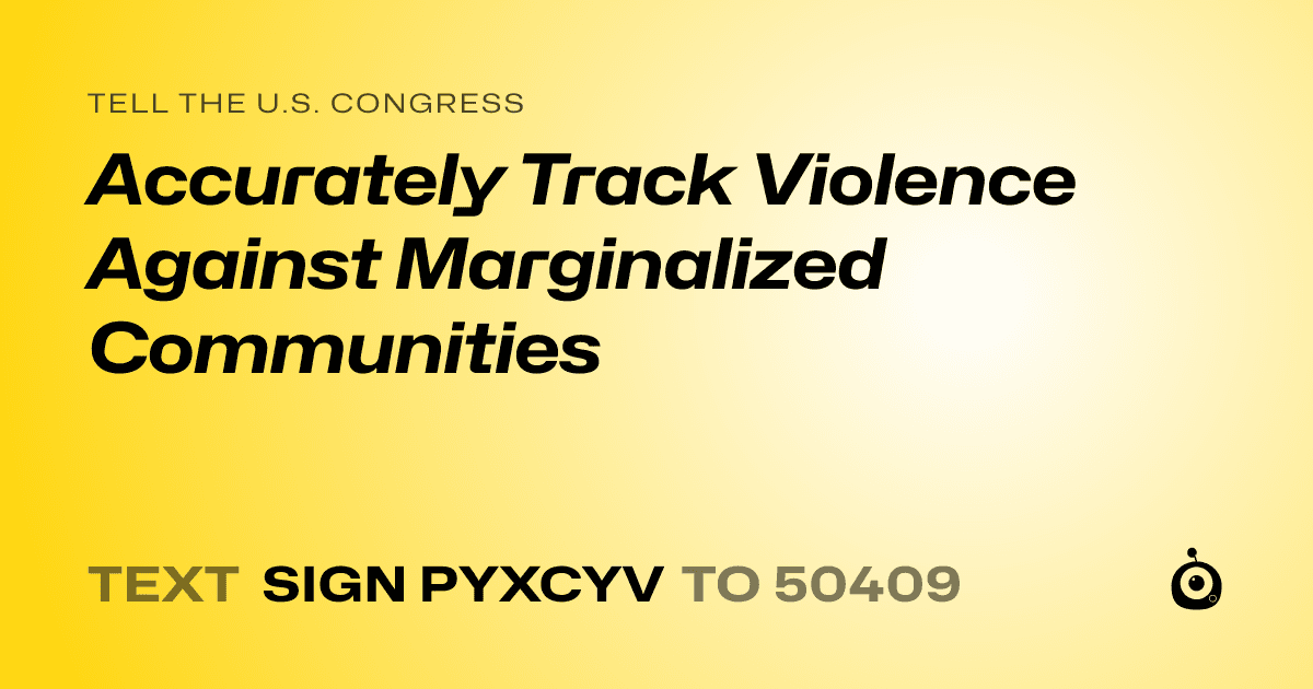 A shareable card that reads "tell the U.S. Congress: Accurately Track Violence Against Marginalized Communities" followed by "text sign PYXCYV to 50409"