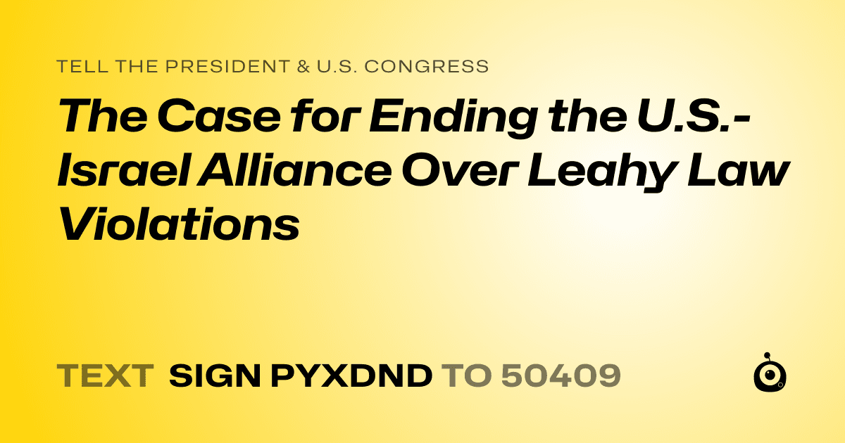 A shareable card that reads "tell the President & U.S. Congress: The Case for Ending the U.S.-Israel Alliance Over Leahy Law Violations" followed by "text sign PYXDND to 50409"