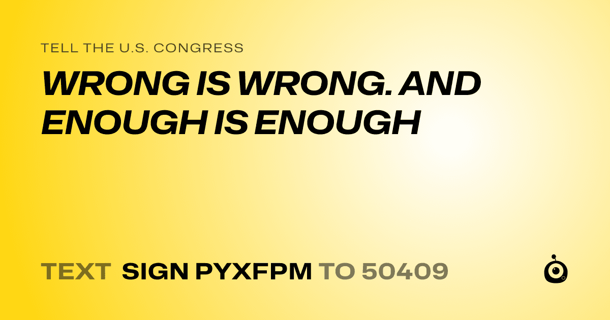 A shareable card that reads "tell the U.S. Congress: WRONG IS WRONG. AND ENOUGH IS ENOUGH" followed by "text sign PYXFPM to 50409"
