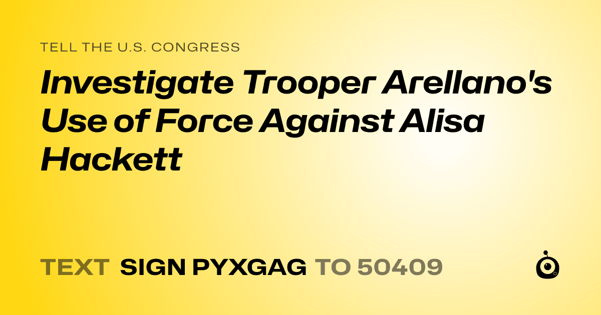 A shareable card that reads "tell the U.S. Congress: Investigate Trooper Arellano's Use of Force Against Alisa Hackett" followed by "text sign PYXGAG to 50409"