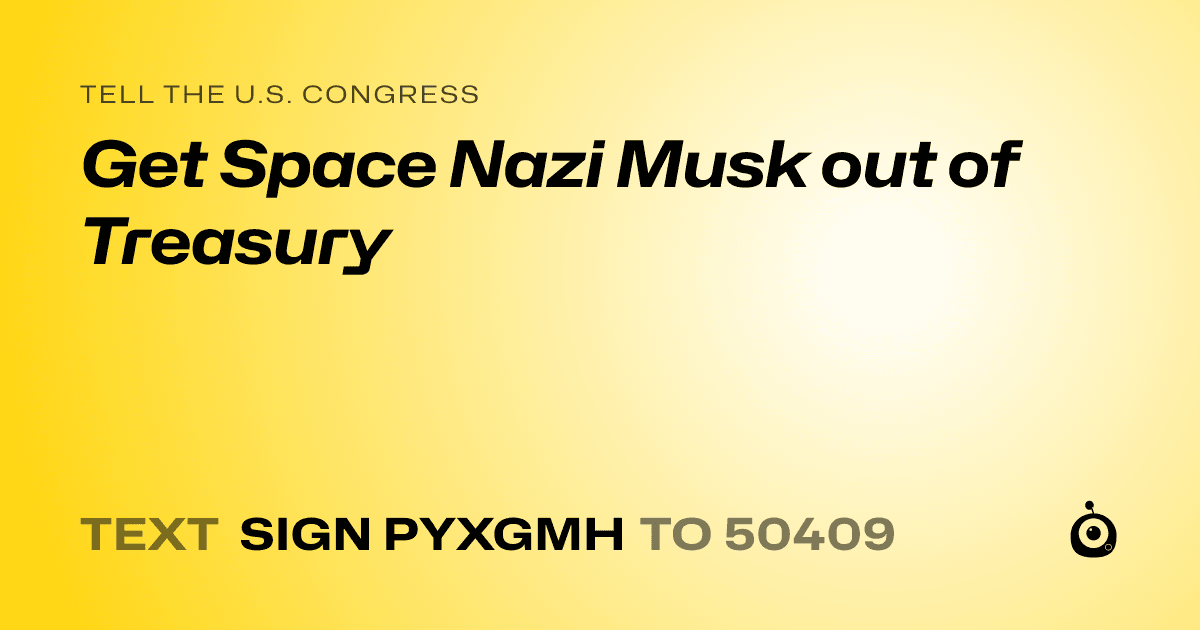 A shareable card that reads "tell the U.S. Congress: Get Space Nazi Musk out of Treasury" followed by "text sign PYXGMH to 50409"