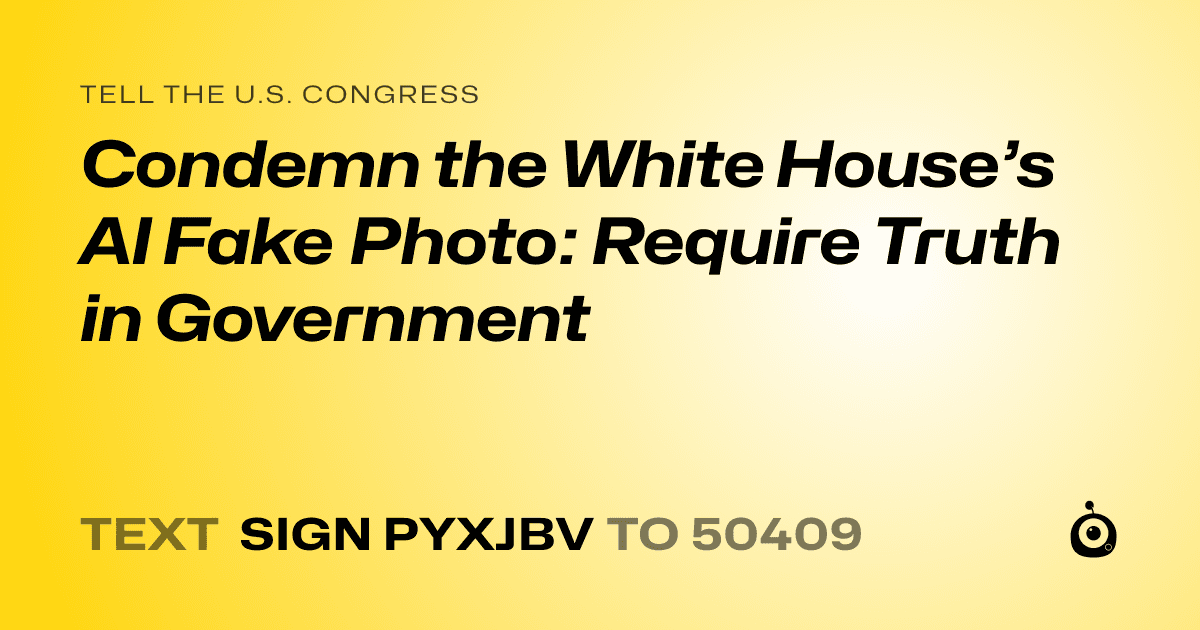 A shareable card that reads "tell the U.S. Congress: Condemn the White House’s AI Fake Photo: Require Truth in Government" followed by "text sign PYXJBV to 50409"