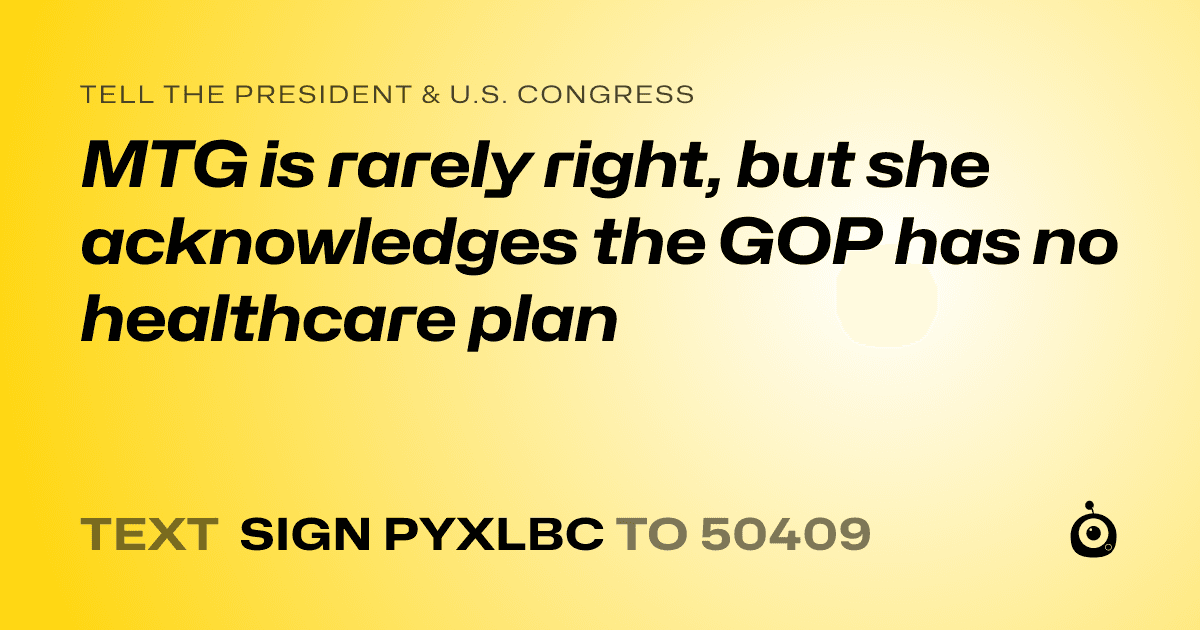 A shareable card that reads "tell the President & U.S. Congress: MTG is rarely right, but she acknowledges the GOP has no healthcare plan" followed by "text sign PYXLBC to 50409"