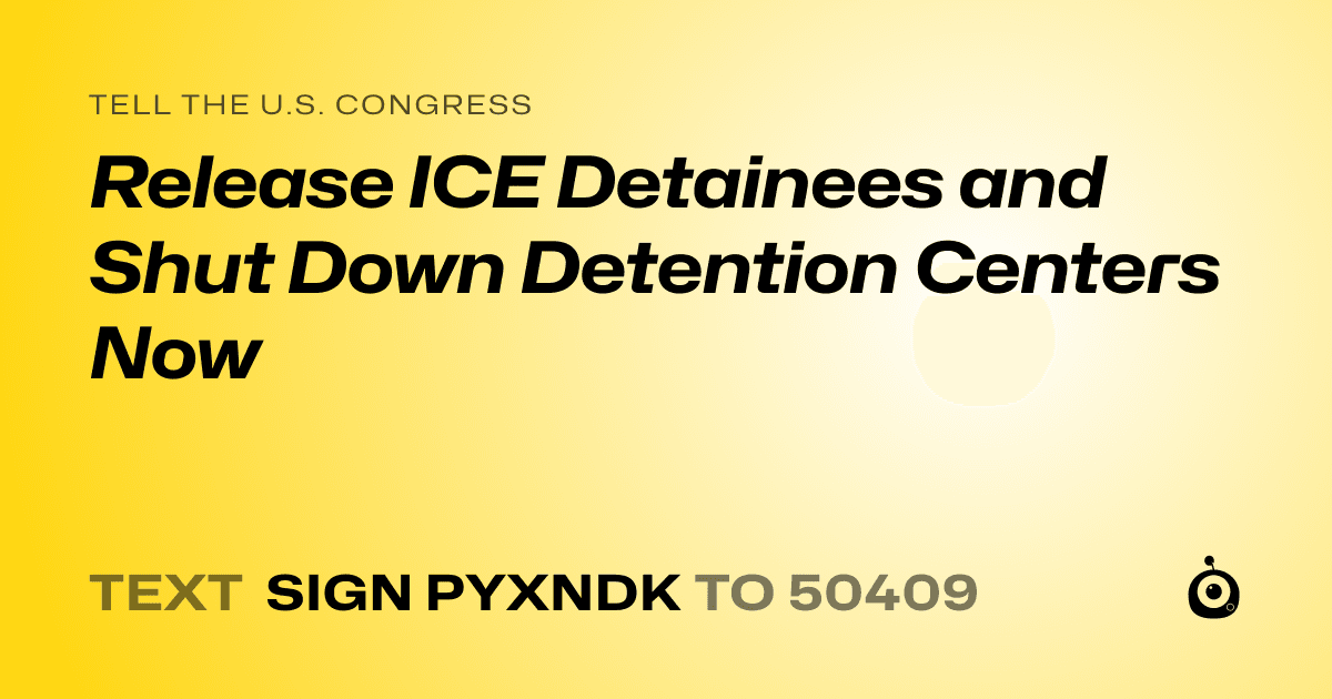 A shareable card that reads "tell the U.S. Congress: Release ICE Detainees and Shut Down Detention Centers Now" followed by "text sign PYXNDK to 50409"