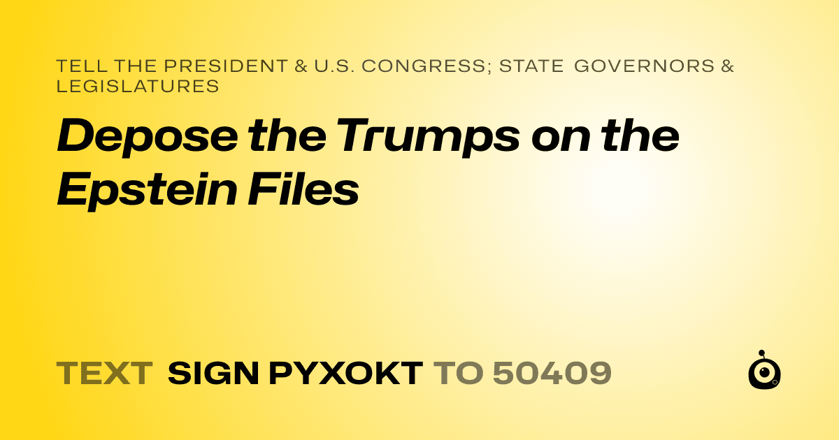 A shareable card that reads "tell the President & U.S. Congress; State Governors & Legislatures: Depose the Trumps on the Epstein Files" followed by "text sign PYXOKT to 50409"