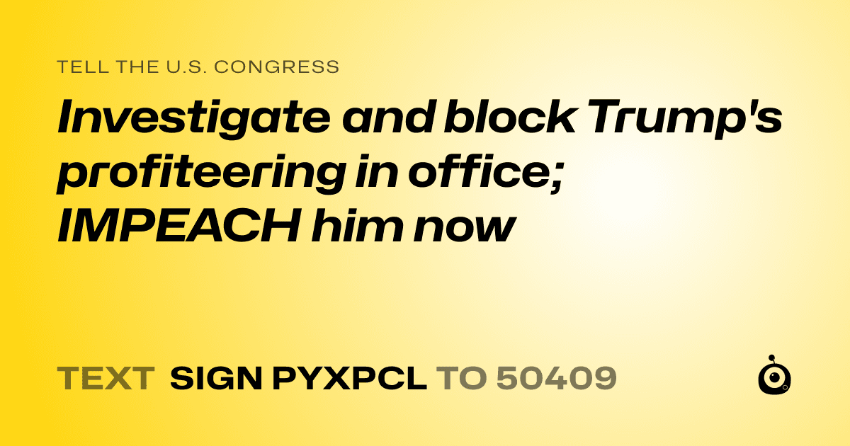 A shareable card that reads "tell the U.S. Congress: Investigate and block Trump's profiteering in office; IMPEACH him now" followed by "text sign PYXPCL to 50409"