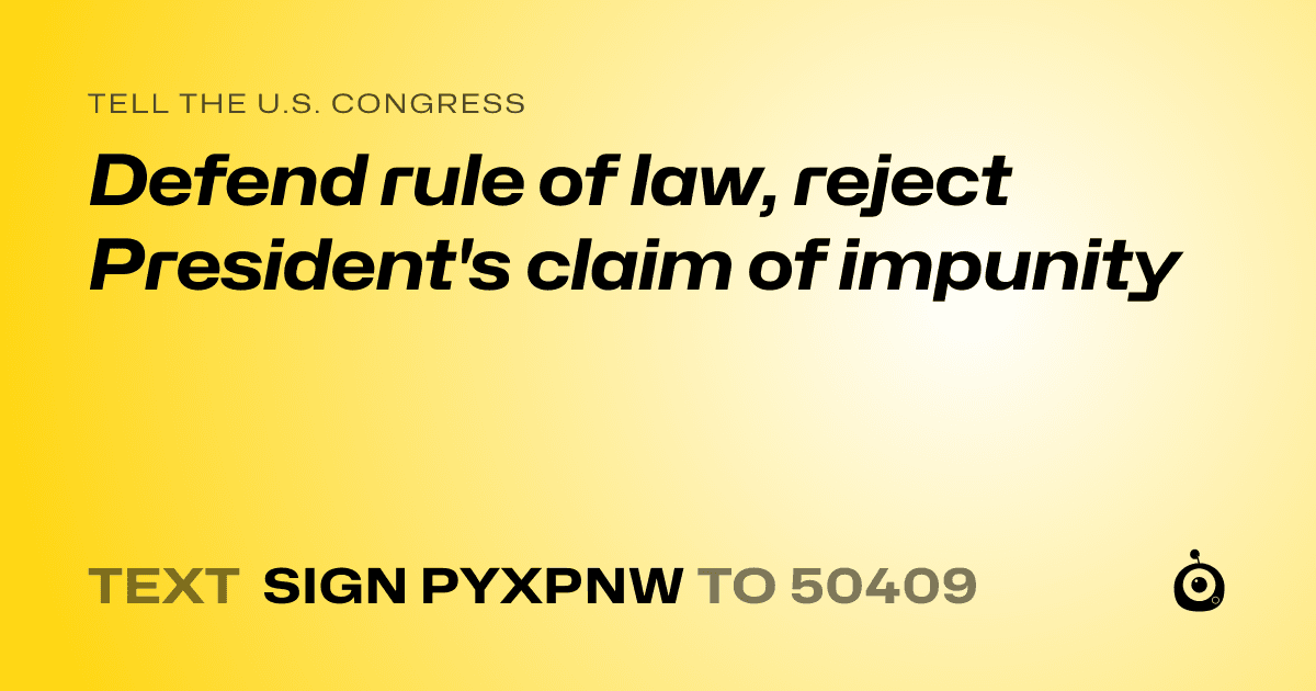 A shareable card that reads "tell the U.S. Congress: Defend rule of law, reject President's claim of impunity" followed by "text sign PYXPNW to 50409"