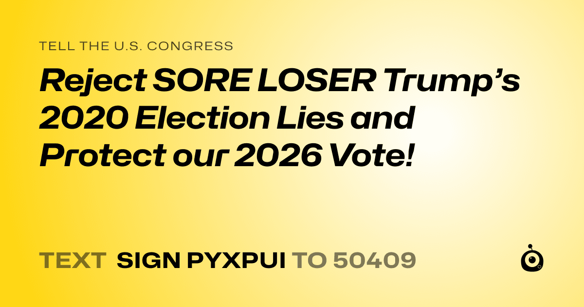 A shareable card that reads "tell the U.S. Congress: Reject SORE LOSER Trump’s 2020 Election Lies and Protect our 2026 Vote!" followed by "text sign PYXPUI to 50409"