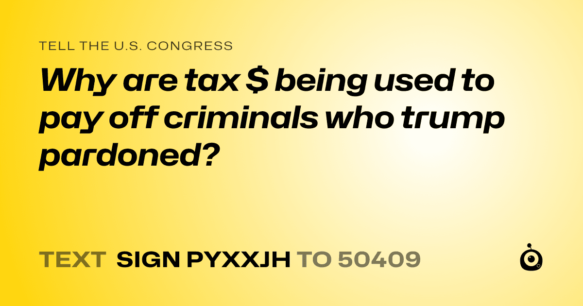 A shareable card that reads "tell the U.S. Congress: Why are tax $ being used to pay off criminals who trump pardoned?" followed by "text sign PYXXJH to 50409"