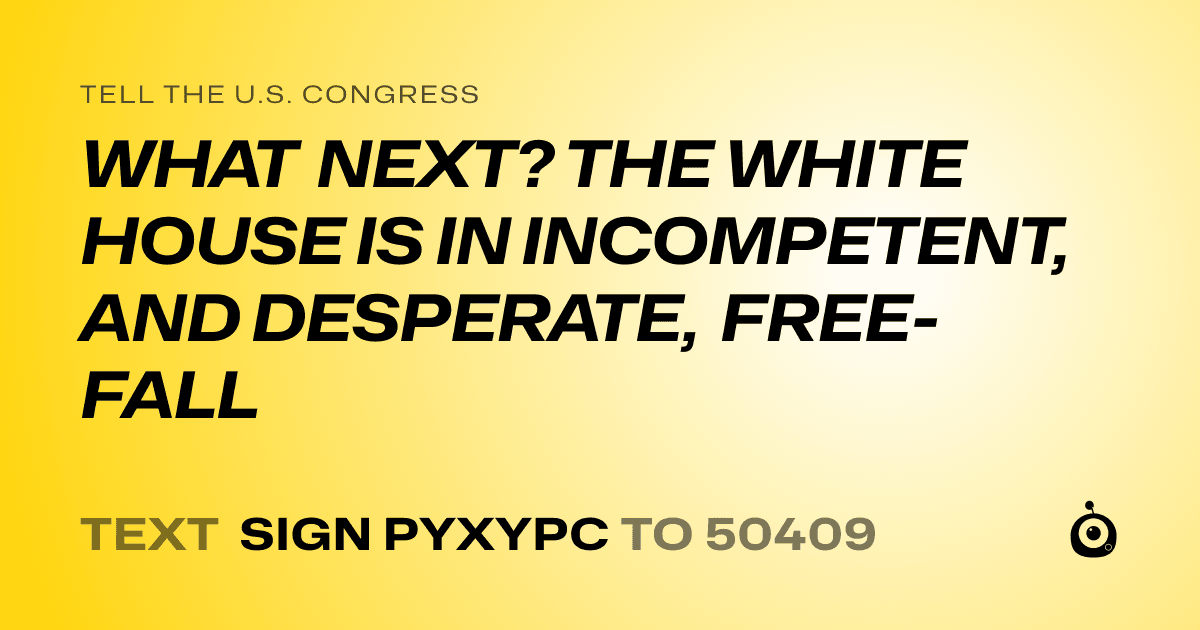 A shareable card that reads "tell the U.S. Congress: WHAT NEXT? THE WHITE HOUSE IS IN INCOMPETENT, AND DESPERATE, FREE-FALL" followed by "text sign PYXYPC to 50409"